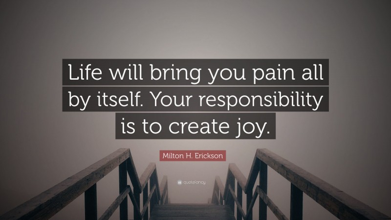 Milton H. Erickson Quote: “Life will bring you pain all by itself. Your responsibility is to create joy.”