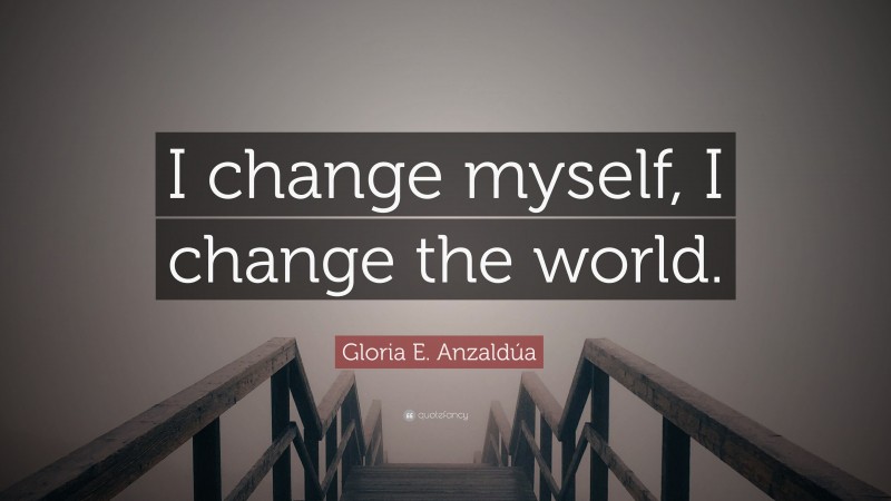 Gloria E. Anzaldúa Quote: “I change myself, I change the world.”