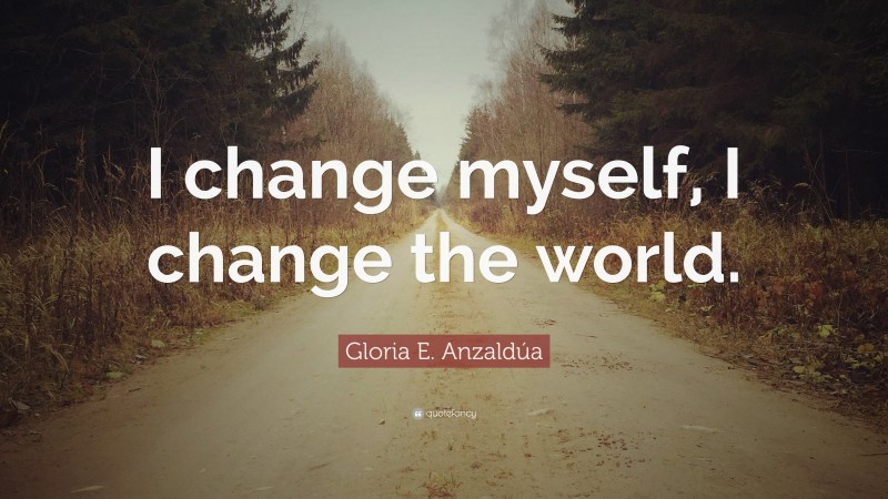 Gloria E. Anzaldúa Quote: “I change myself, I change the world.”