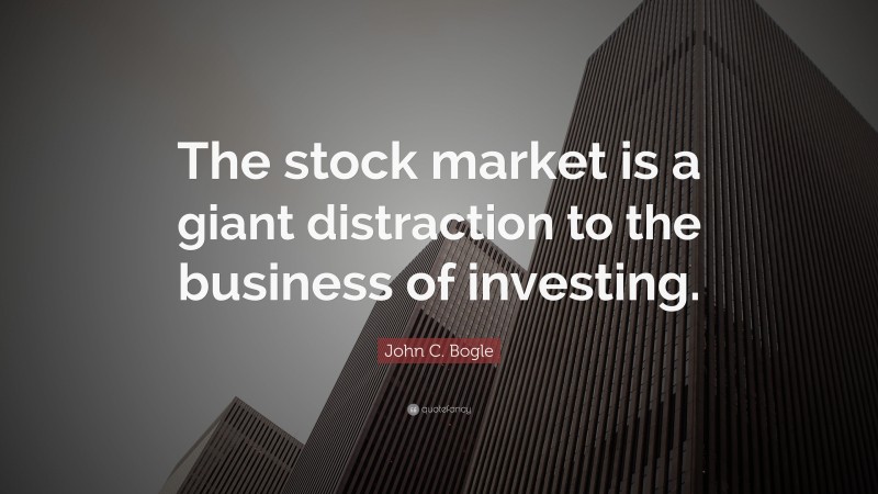 John C. Bogle Quote: “The stock market is a giant distraction to the business of investing.”
