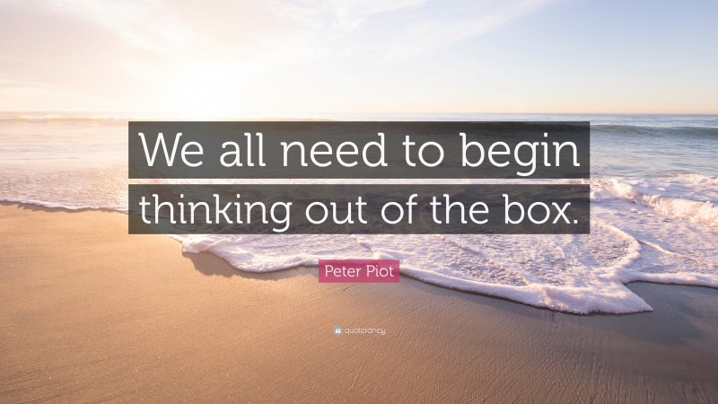 Peter Piot Quote: “We all need to begin thinking out of the box.”