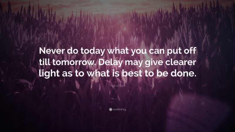 Aaron Burr Quote: “Never do today what you can put off till tomorrow. Delay may give clearer light as to what is best to be done.”