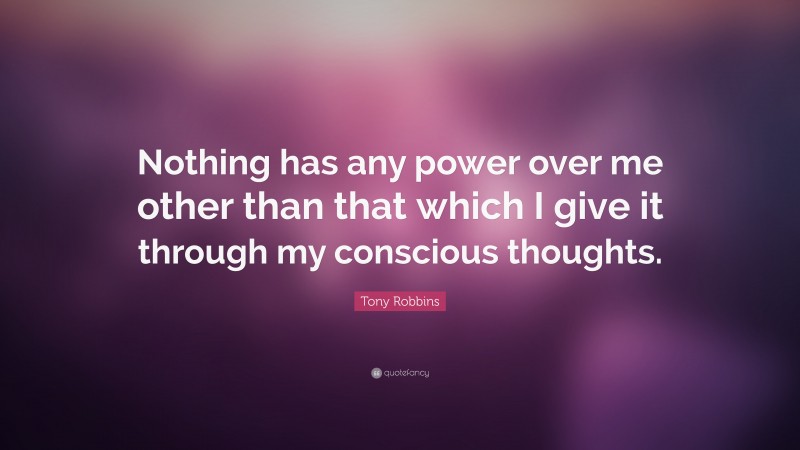 Tony Robbins Quote: “Nothing has any power over me other than that which I give it through my conscious thoughts.”