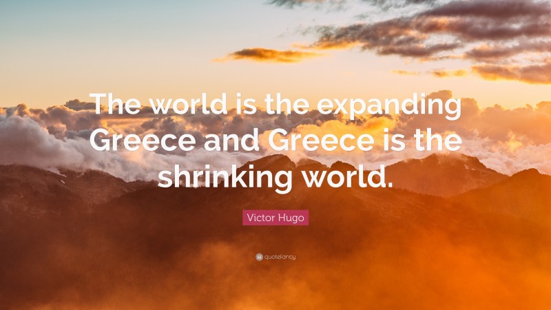 Victor Hugo Quote: “The world is the expanding Greece and Greece is the shrinking world.”