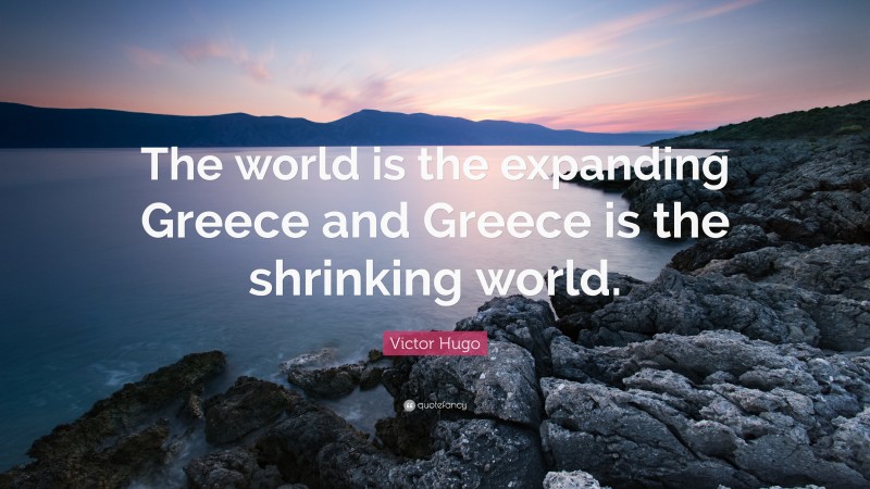 Victor Hugo Quote: “The world is the expanding Greece and Greece is the shrinking world.”
