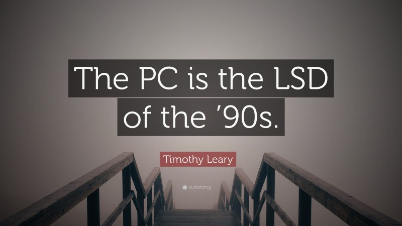 Timothy Leary Quote: “The PC is the LSD of the ’90s.”