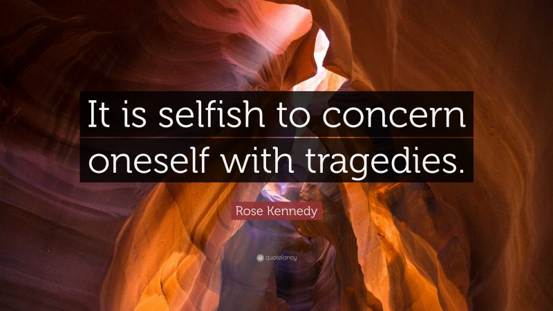 Rose Kennedy Quote: “It is selfish to concern oneself with tragedies.”