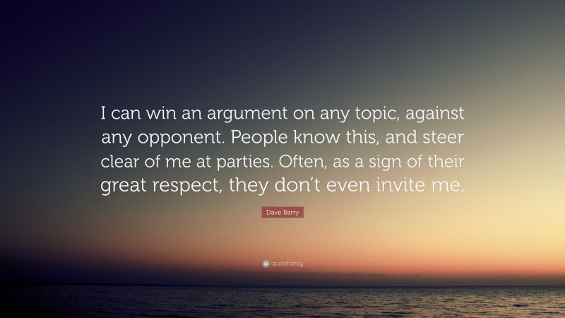 Dave Barry Quote: “I can win an argument on any topic, against any opponent. People know this, and steer clear of me at parties. Often, as a sign of their great respect, they don’t even invite me.”