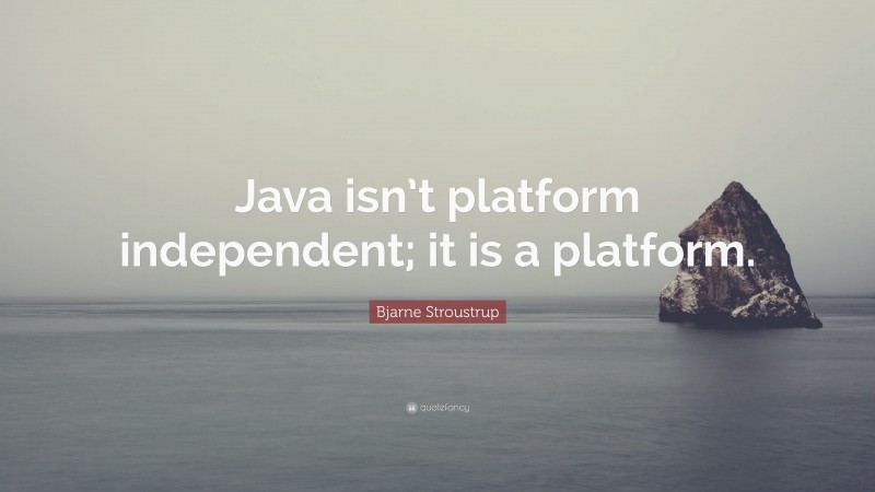 Bjarne Stroustrup Quote: “Java isn’t platform independent; it is a platform.”