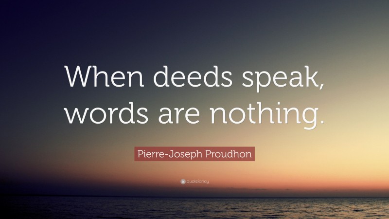 Pierre-Joseph Proudhon Quote: “When deeds speak, words are nothing.”
