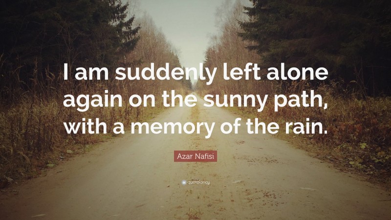 Azar Nafisi Quote: “I am suddenly left alone again on the sunny path, with a memory of the rain.”