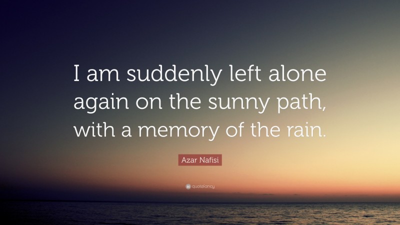 Azar Nafisi Quote: “I am suddenly left alone again on the sunny path, with a memory of the rain.”