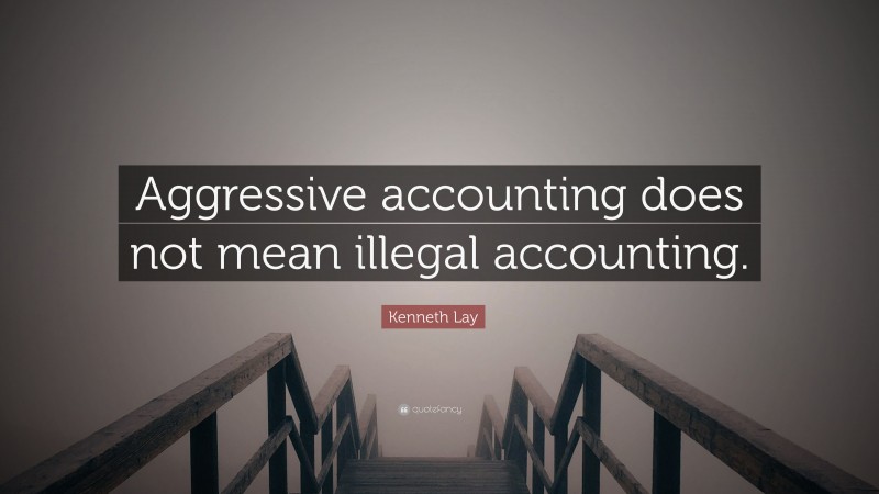 Kenneth Lay Quote: “Aggressive accounting does not mean illegal accounting.”