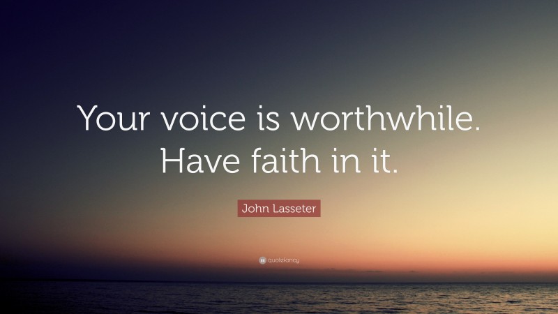 John Lasseter Quote: “Your voice is worthwhile. Have faith in it.”