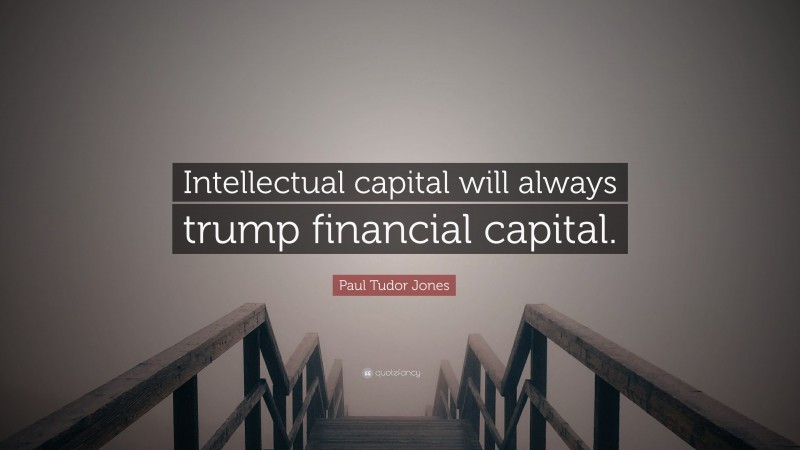 Paul Tudor Jones Quote: “Intellectual capital will always trump financial capital.”