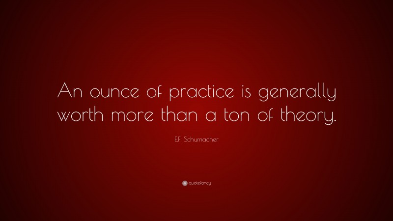 E.F. Schumacher Quote: “An ounce of practice is generally worth more than a ton of theory.”