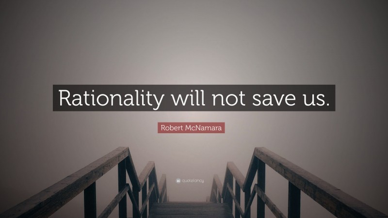 Robert McNamara Quote: “Rationality will not save us.”