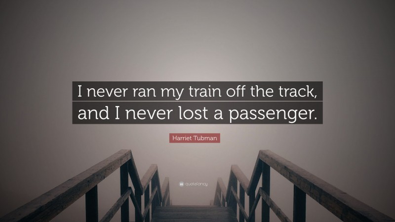 Harriet Tubman Quote: “I never ran my train off the track, and I never lost a passenger.”
