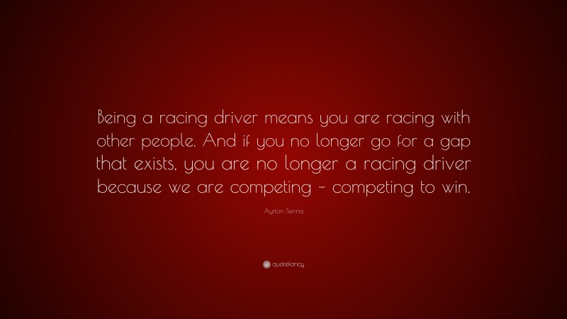 Ayrton Senna Quote: “Being a racing driver means you are racing with other people. And if you no longer go for a gap that exists, you are no longer a racing driver because we are competing – competing to win.”