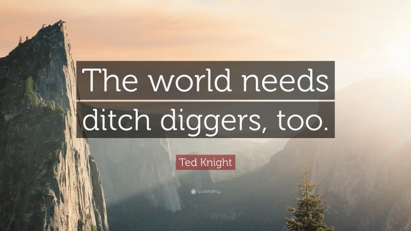 Ted Knight Quote: “The world needs ditch diggers, too.”