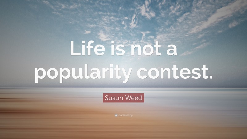 Susun Weed Quote: “Life is not a popularity contest.”