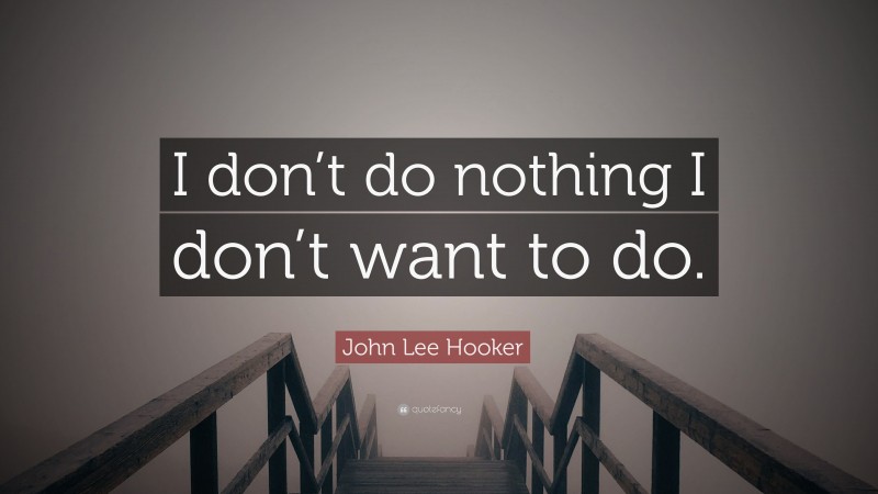 John Lee Hooker Quote: “I don’t do nothing I don’t want to do.”