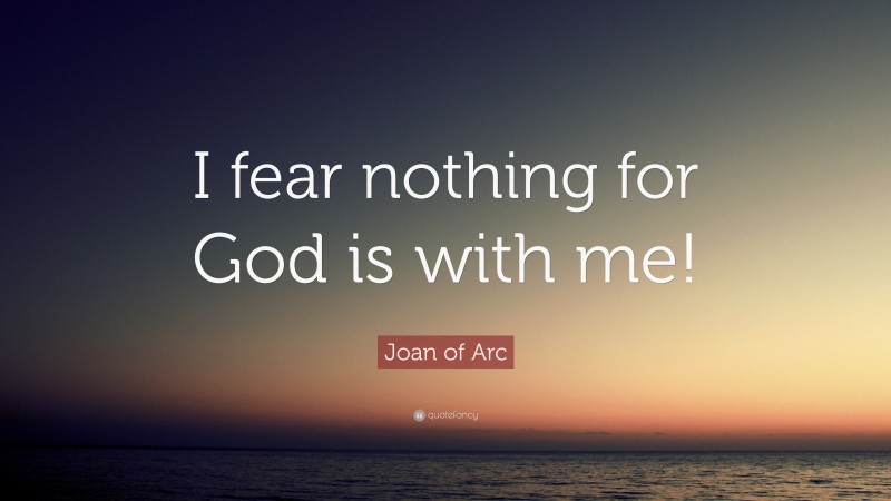 Joan of Arc Quote: “I fear nothing for God is with me!”