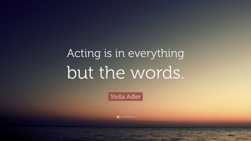 Stella Adler Quote: “Acting is in everything but the words.”
