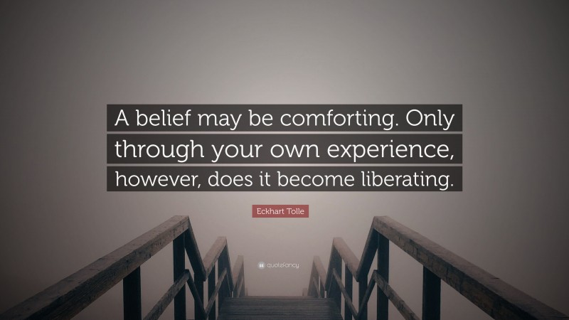 Eckhart Tolle Quote: “A belief may be comforting. Only through your own experience, however, does it become liberating.”