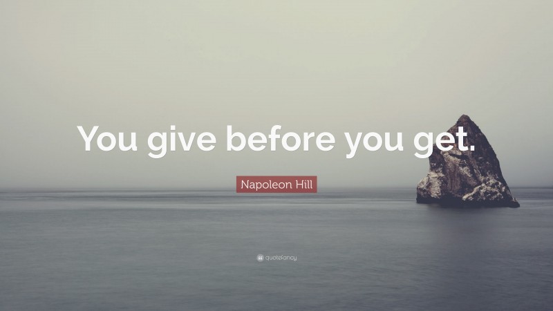 Napoleon Hill Quote: “You give before you get.”