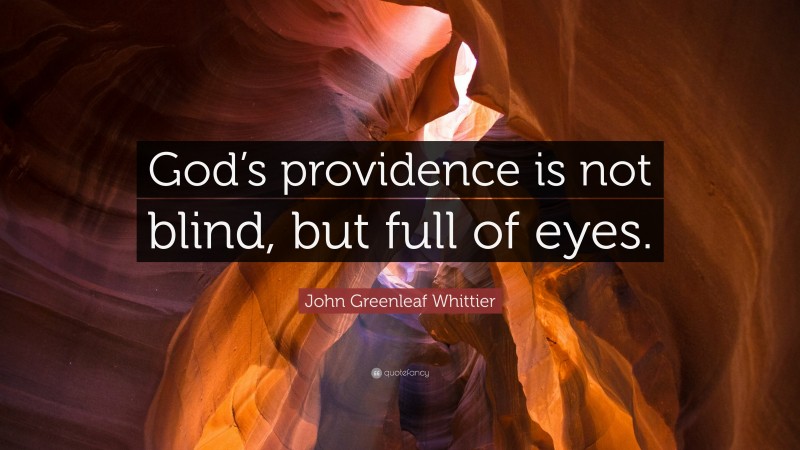 John Greenleaf Whittier Quote: “God’s providence is not blind, but full of eyes.”