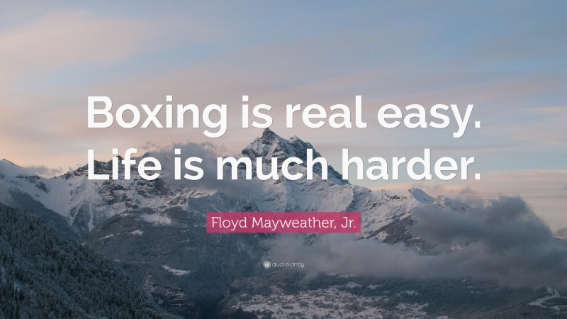 Floyd Mayweather, Jr. Quote: “Boxing is real easy. Life is much harder.”