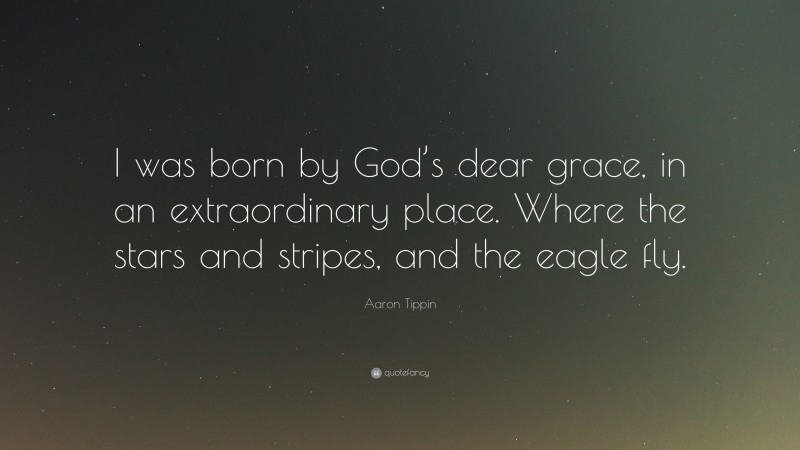 Aaron Tippin Quote: “I was born by God’s dear grace, in an extraordinary place. Where the stars and stripes, and the eagle fly.”