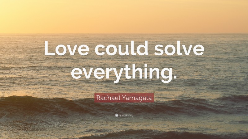Rachael Yamagata Quote: “Love could solve everything.”