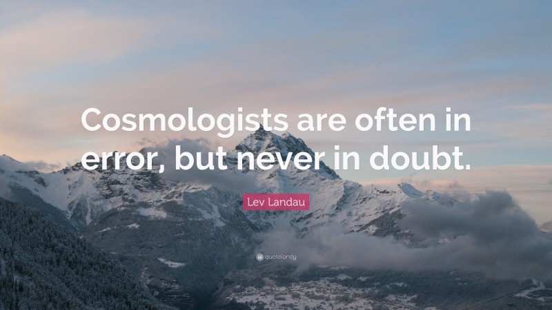 Lev Landau Quote: “Cosmologists are often in error, but never in doubt.”