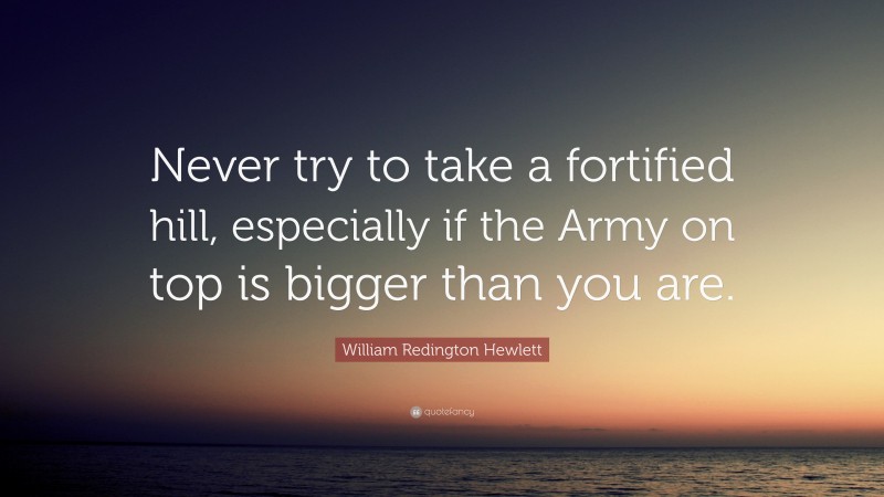 William Redington Hewlett Quote: “Never try to take a fortified hill, especially if the Army on top is bigger than you are.”