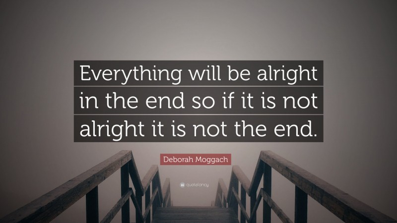 Deborah Moggach Quote: “Everything will be alright in the end so if it is not alright it is not the end.”