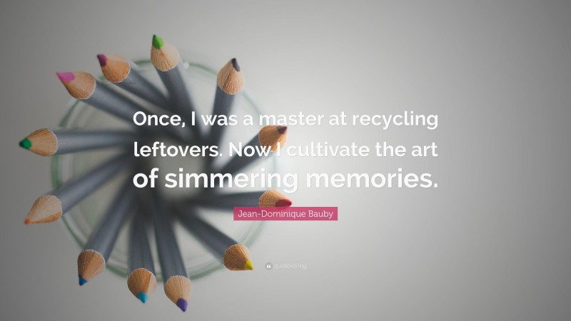 Jean-Dominique Bauby Quote: “Once, I was a master at recycling leftovers. Now I cultivate the art of simmering memories.”