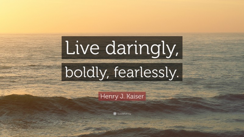 Henry J. Kaiser Quote: “Live daringly, boldly, fearlessly.”