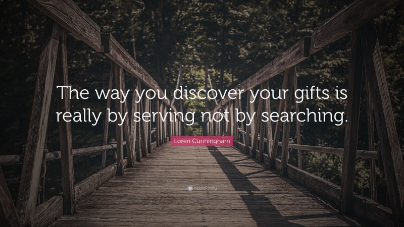 Loren Cunningham Quote: “The way you discover your gifts is really by serving not by searching.”