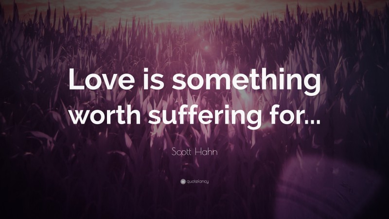 Scott Hahn Quote: “Love is something worth suffering for...”