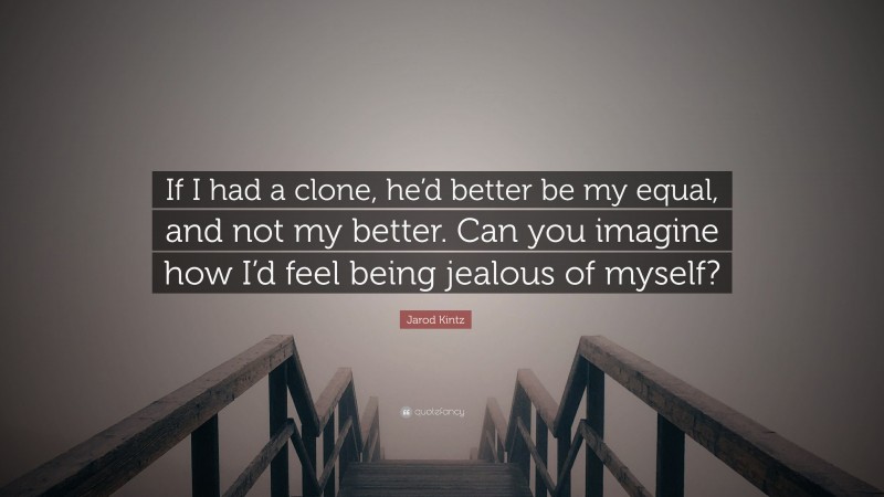 Jarod Kintz Quote: “If I had a clone, he’d better be my equal, and not my better. Can you imagine how I’d feel being jealous of myself?”
