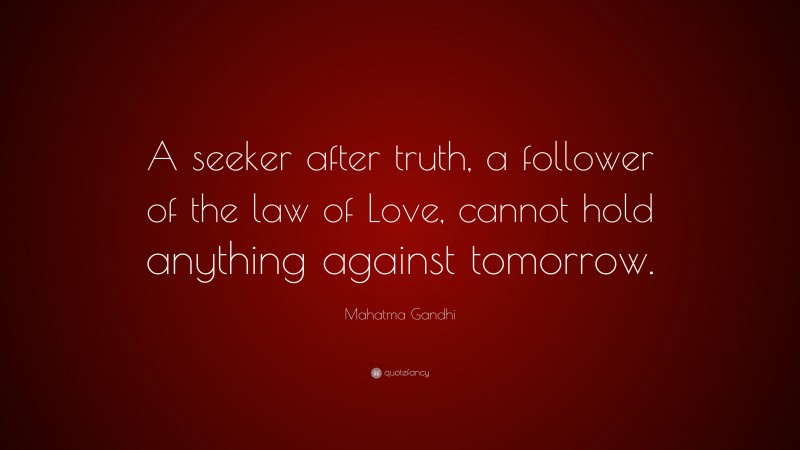 Mahatma Gandhi Quote: “A seeker after truth, a follower of the law of Love, cannot hold anything against tomorrow.”