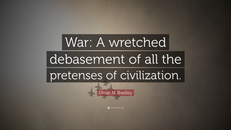 Omar N. Bradley Quote: “War: A wretched debasement of all the pretenses of civilization.”