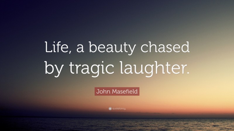 John Masefield Quote: “Life, a beauty chased by tragic laughter.”