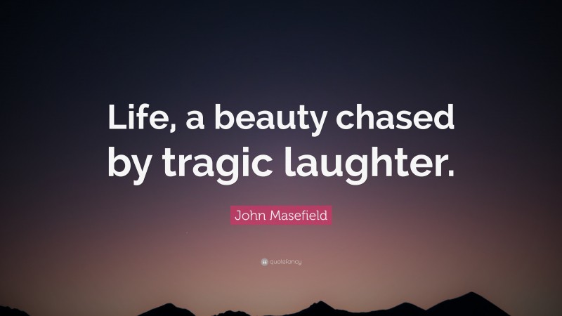 John Masefield Quote: “Life, a beauty chased by tragic laughter.”