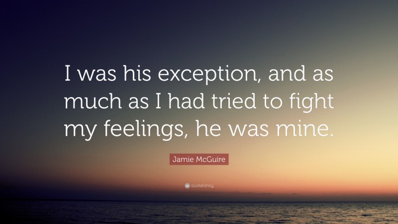 Jamie McGuire Quote: “I was his exception, and as much as I had tried to fight my feelings, he was mine.”