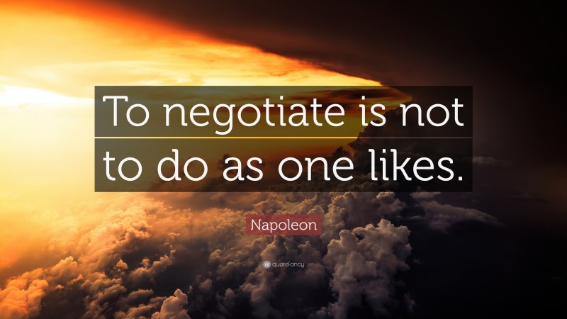 Napoleon Quote: “To negotiate is not to do as one likes.”