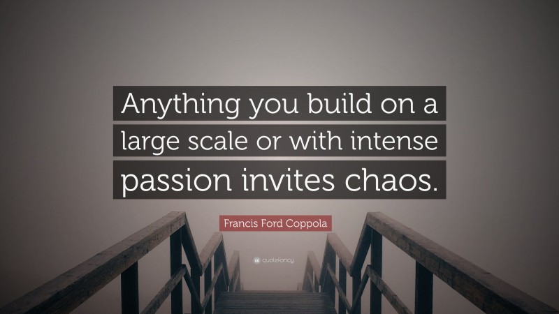 Francis Ford Coppola Quote: “Anything you build on a large scale or with intense passion invites chaos.”