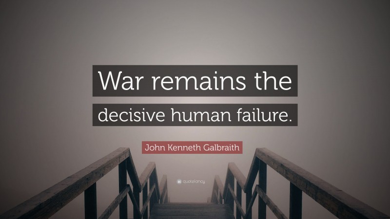 John Kenneth Galbraith Quote: “War remains the decisive human failure.”
